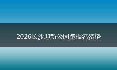 2026长沙迎新公园跑报名资格