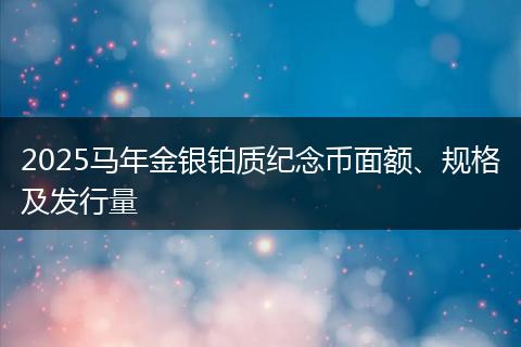 2025马年金银铂质纪念币面额、规格及发行量