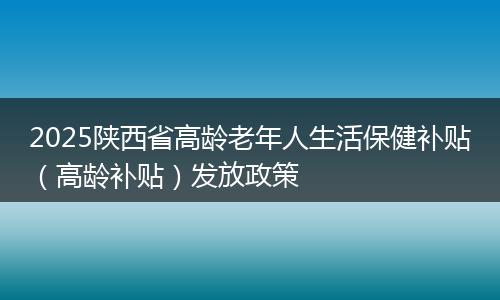 2025陕西省高龄老年人生活保健补贴（高龄补贴）发放政策
