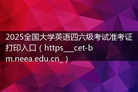 2025全国大学英语四六级考试准考证打印入口（https___cet-bm.neea.edu.cn_）