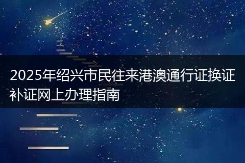 2025年绍兴市民往来港澳通行证换证补证网上办理指南
