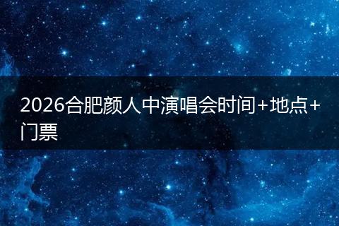 2026合肥颜人中演唱会时间+地点+门票
