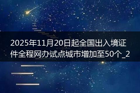 2025年11月20日起全国出入境证件全程网办试点城市增加至50个_2