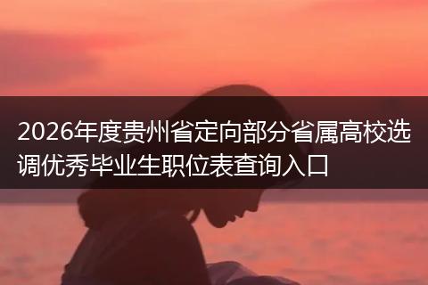 2026年度贵州省定向部分省属高校选调优秀毕业生职位表查询入口