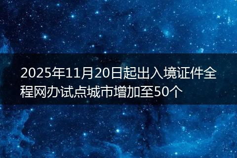 2025年11月20日起出入境证件全程网办试点城市增加至50个