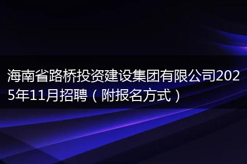 海南省路桥投资建设集团有限公司2025年11月招聘(附报名方式)