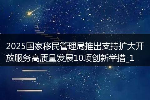 2025国家移民管理局推出支持扩大开放服务高质量发展10项创新举措_1