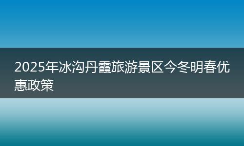 2025年冰沟丹霞旅游景区今冬明春优惠政策