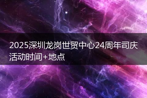 2025深圳龙岗世贸中心24周年司庆活动时间+地点