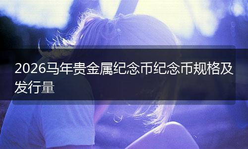 2026马年贵金属纪念币纪念币规格及发行量