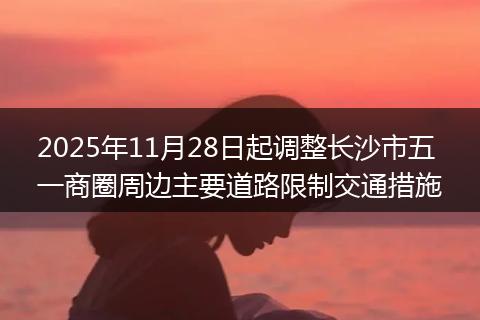 2025年11月28日起调整长沙市五一商圈周边主要道路限制交通措施