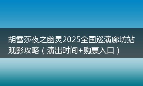 胡雪莎夜之幽灵2025全国巡演廊坊站观影攻略（演出时间+购票入口）