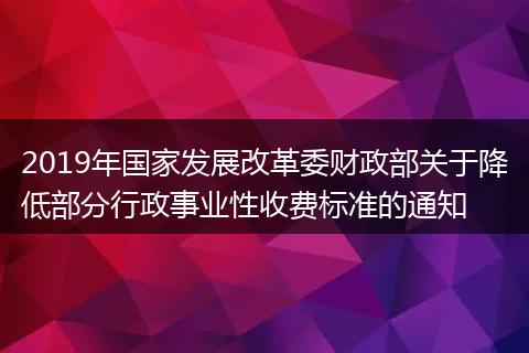 2019年国家发展改革委财政部关于降低部分行政事业性收费标准的通知