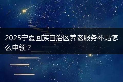 2025宁夏回族自治区养老服务补贴怎么申领？