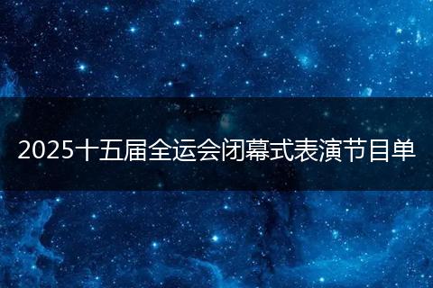 2025十五届全运会闭幕式表演节目单