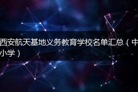 西安航天基地义务教育学校名单汇总(中小学)