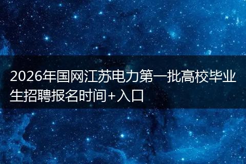 2026年国网江苏电力第一批高校毕业生招聘报名时间+入口
