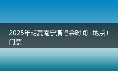 2025年胡夏南宁演唱会时间+地点+门票