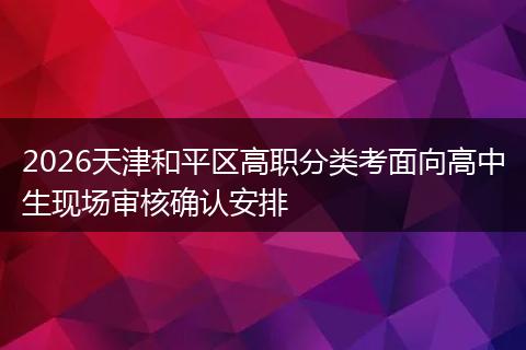 2026天津和平区高职分类考面向高中生现场审核确认安排