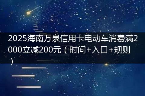 2025海南万泉信用卡电动车消费满2000立减200元（时间+入口+规则）