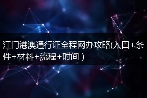 江门港澳通行证全程网办攻略(入口+条件+材料+流程+时间)
