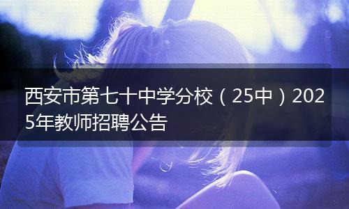 西安市第七十中学分校（25中）2025年教师招聘公告