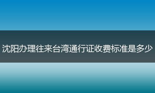 沈阳办理往来台湾通行证收费标准是多少