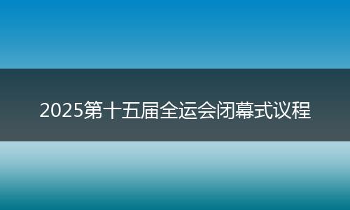 2025第十五届全运会闭幕式议程