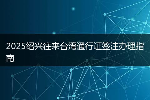 2025绍兴往来台湾通行证签注办理指南