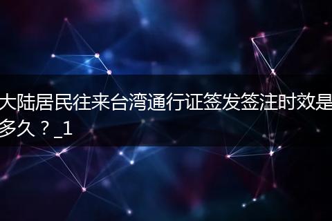 大陆居民往来台湾通行证签发签注时效是多久？_1