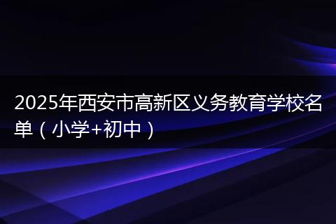 2025年西安市高新区义务教育学校名单（小学+初中）