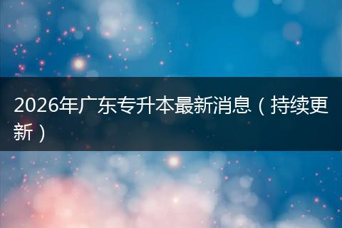 2026年广东专升本最新消息（持续更新）