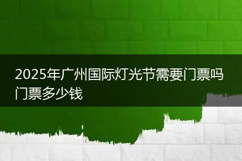 2025年广州国际灯光节需要门票吗 门票多少钱