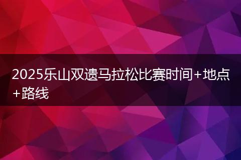 2025乐山双遗马拉松比赛时间+地点+路线