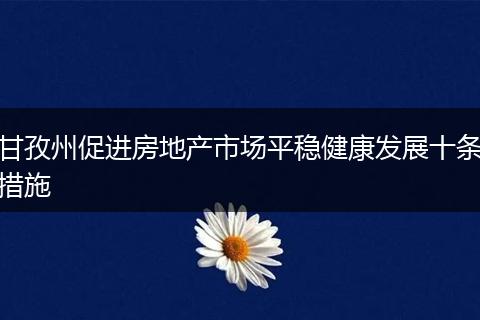 甘孜州促进房地产市场平稳健康发展十条措施