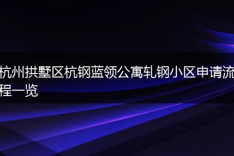 杭州拱墅区杭钢蓝领公寓轧钢小区申请流程一览