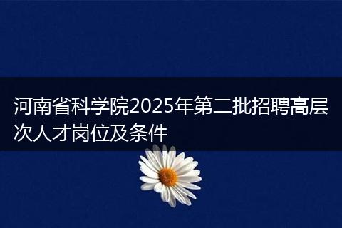 河南省科学院2025年第二批招聘高层次人才岗位及条件