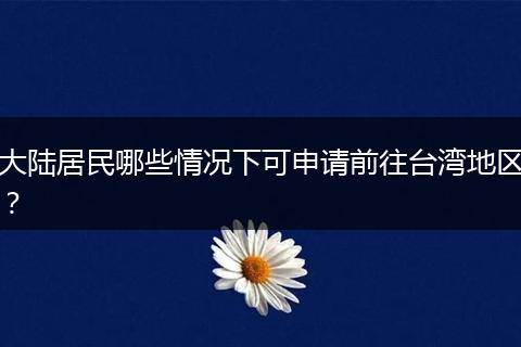 大陆居民哪些情况下可申请前往台湾地区？