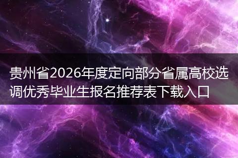 贵州省2026年度定向部分省属高校选调优秀毕业生报名推荐表下载入口