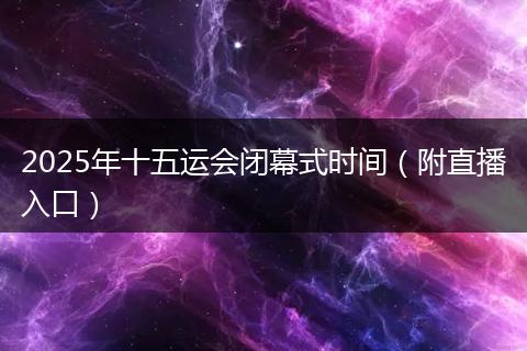 2025年十五运会闭幕式时间（附直播入口）