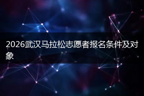 2026武汉马拉松志愿者报名条件及对象