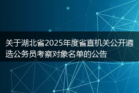 关于湖北省2025年度省直机关公开遴选公务员考察对象名单的公告