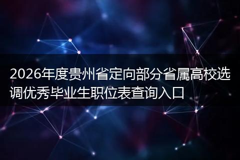 2026年度贵州省定向部分省属高校选调优秀毕业生职位表查询入口
