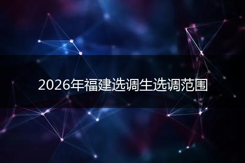 2026年福建选调生选调范围