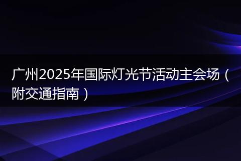 广州2025年国际灯光节活动主会场（附交通指南）