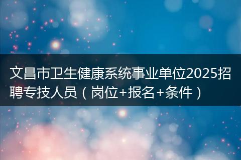 文昌市卫生健康系统事业单位2025招聘专技人员（岗位+报名+条件）