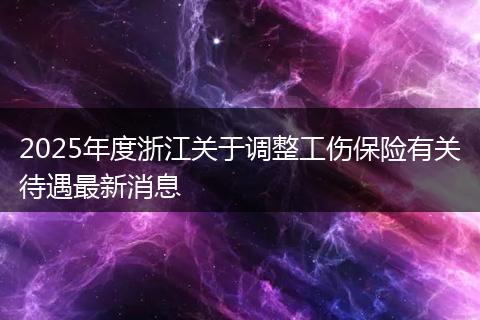 2025年度浙江关于调整工伤保险有关待遇最新消息