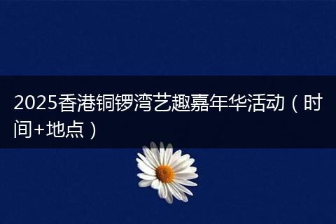 2025香港铜锣湾艺趣嘉年华活动（时间+地点）