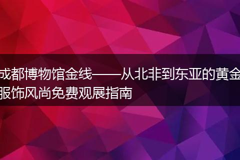 成都博物馆金线——从北非到东亚的黄金服饰风尚免费观展指南