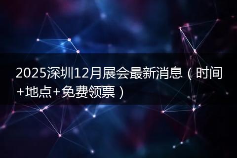 2025深圳12月展会最新消息（时间+地点+免费领票）